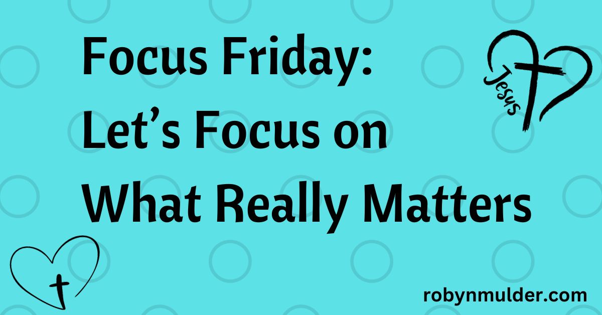 Focus Friday: Let’s Focus on What Really Matters – Robyn Mulder